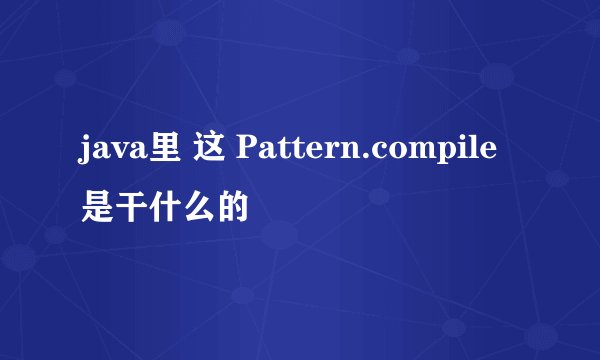 java里 这 Pattern.compile是干什么的