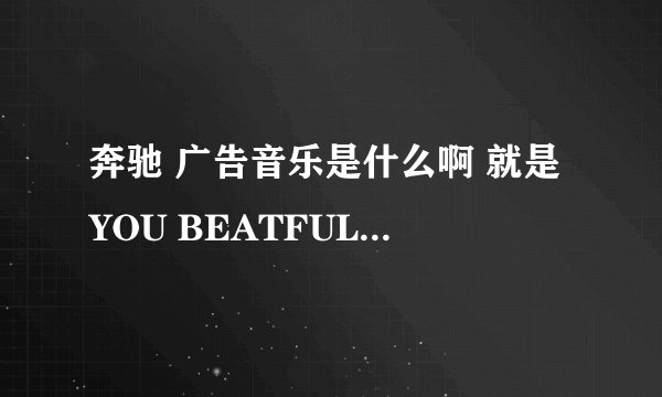奔驰 广告音乐是什么啊 就是YOU BEATFULL IT IS TURE