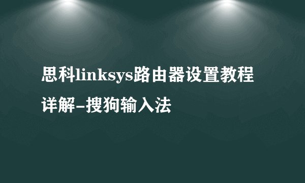 思科linksys路由器设置教程详解-搜狗输入法