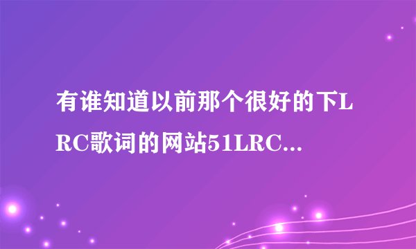 有谁知道以前那个很好的下LRC歌词的网站51LRC到哪里去了??