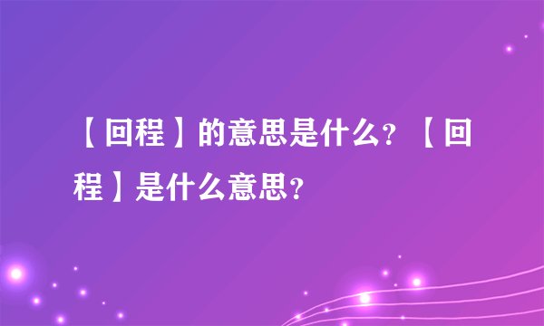 【回程】的意思是什么？【回程】是什么意思？