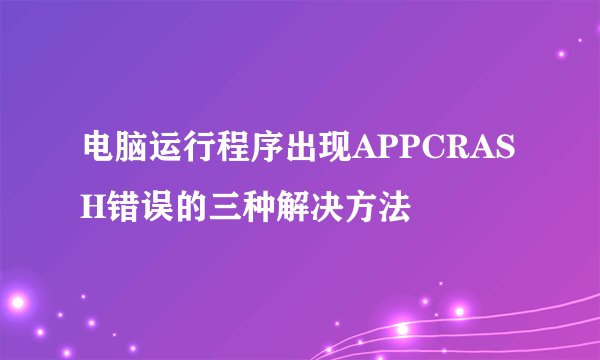 电脑运行程序出现APPCRASH错误的三种解决方法