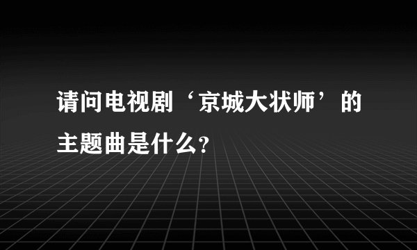 请问电视剧‘京城大状师’的主题曲是什么？