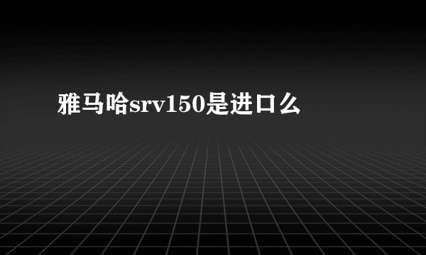 雅马哈srv150是进口么