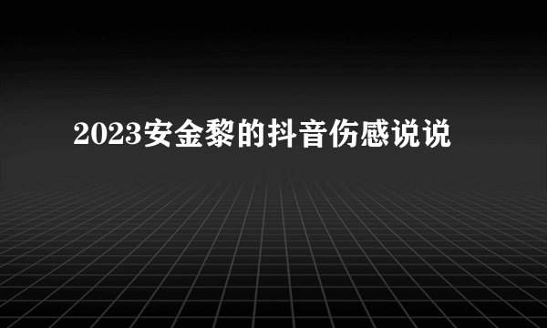 2023安金黎的抖音伤感说说