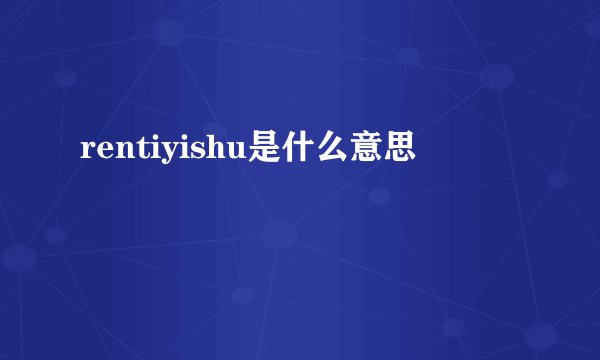 rentiyishu是什么意思