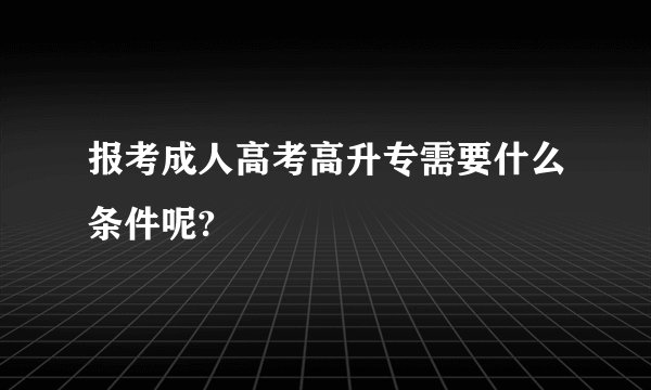 报考成人高考高升专需要什么条件呢?