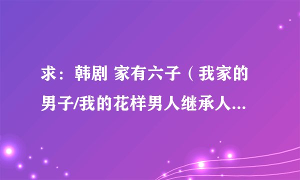 求：韩剧 家有六子（我家的男子/我的花样男人继承人）分集剧情！  PS：9集以后的！