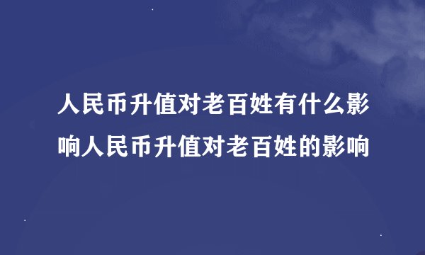 人民币升值对老百姓有什么影响人民币升值对老百姓的影响
