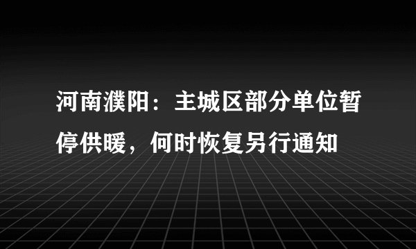 河南濮阳：主城区部分单位暂停供暖，何时恢复另行通知