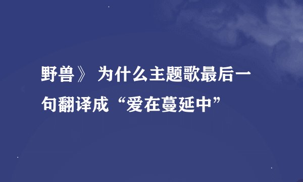 野兽》 为什么主题歌最后一句翻译成“爱在蔓延中”