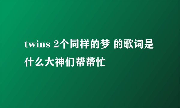 twins 2个同样的梦 的歌词是什么大神们帮帮忙