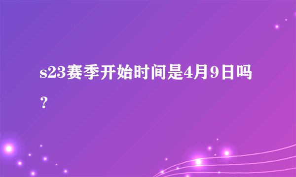 s23赛季开始时间是4月9日吗？