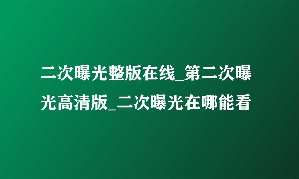 二次曝光整版在线_第二次曝光高清版_二次曝光在哪能看