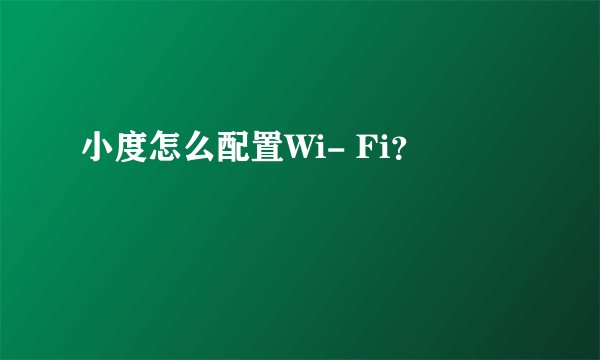小度怎么配置Wi- Fi？