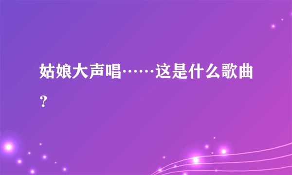 姑娘大声唱……这是什么歌曲？