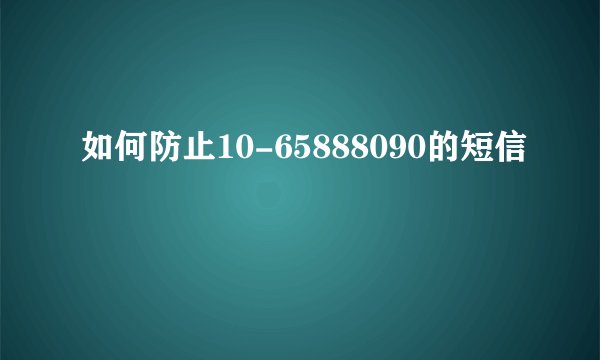 如何防止10-65888090的短信