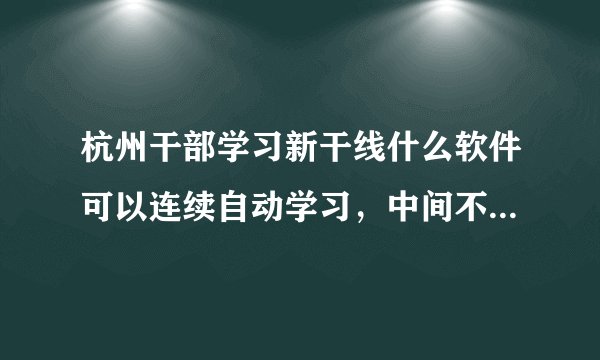 杭州干部学习新干线什么软件可以连续自动学习，中间不需要手动干预?
