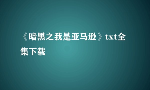 《暗黑之我是亚马逊》txt全集下载