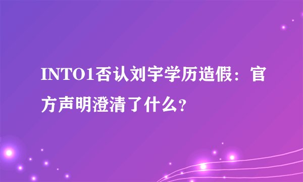 INTO1否认刘宇学历造假：官方声明澄清了什么？