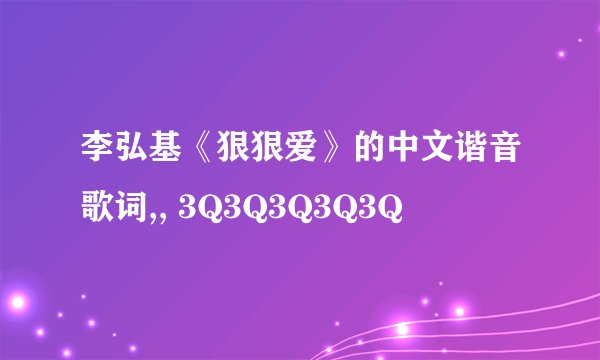 李弘基《狠狠爱》的中文谐音歌词,, 3Q3Q3Q3Q3Q