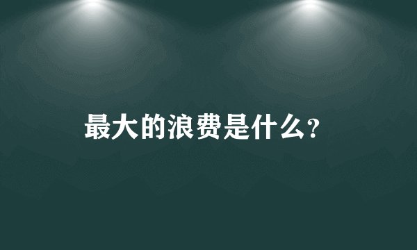 最大的浪费是什么？