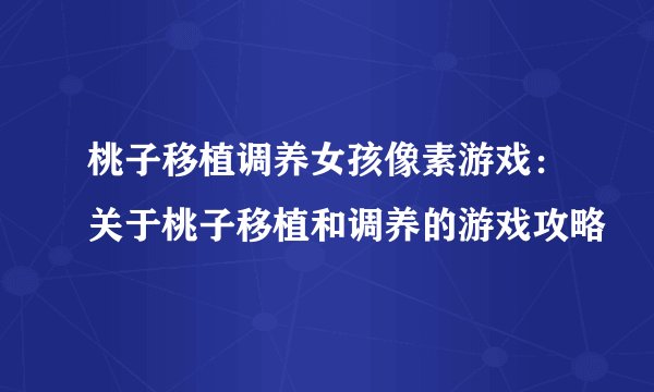桃子移植调养女孩像素游戏：关于桃子移植和调养的游戏攻略