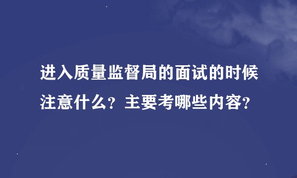 进入质量监督局的面试的时候注意什么？主要考哪些内容？