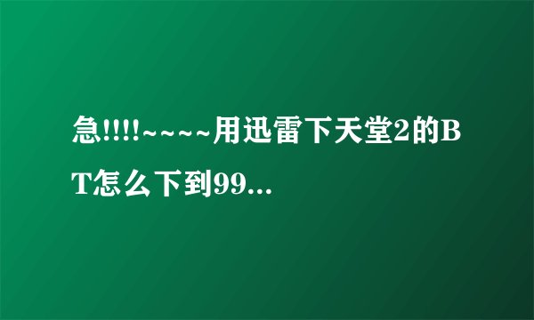 急!!!!~~~~用迅雷下天堂2的BT怎么下到99.9%就卡了?