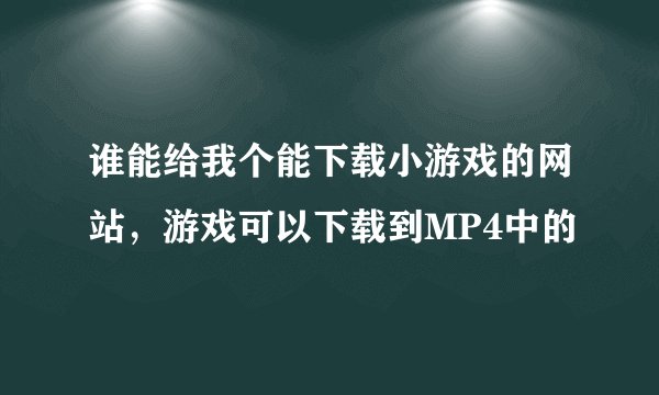 谁能给我个能下载小游戏的网站，游戏可以下载到MP4中的