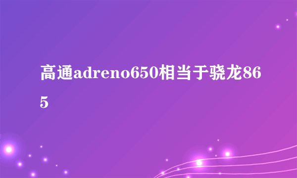 高通adreno650相当于骁龙865