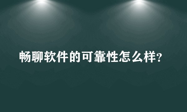 畅聊软件的可靠性怎么样？