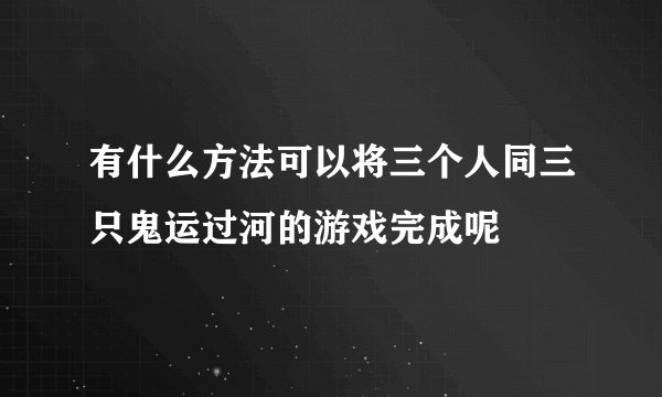 有什么方法可以将三个人同三只鬼运过河的游戏完成呢
