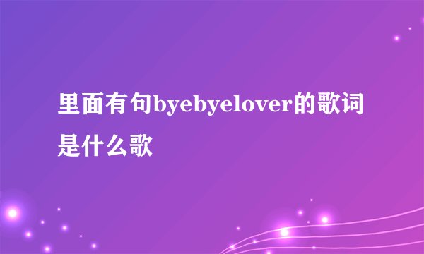 里面有句byebyelover的歌词是什么歌