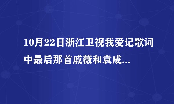 10月22日浙江卫视我爱记歌词中最后那首戚薇和袁成杰对唱的歌叫什么哟？