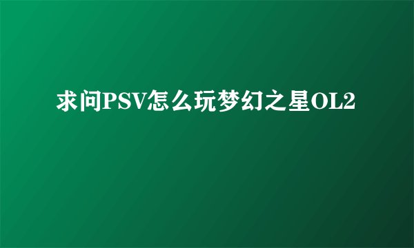 求问PSV怎么玩梦幻之星OL2