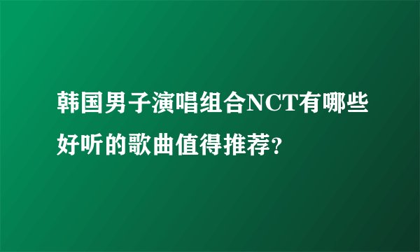 韩国男子演唱组合NCT有哪些好听的歌曲值得推荐？