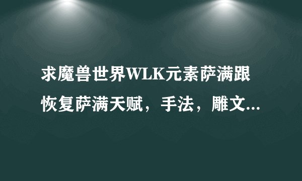 求魔兽世界WLK元素萨满跟恢复萨满天赋，手法，雕文，感谢有心人详细点！