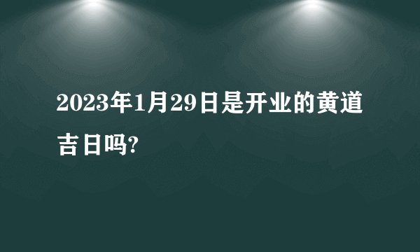 2023年1月29日是开业的黄道吉日吗?