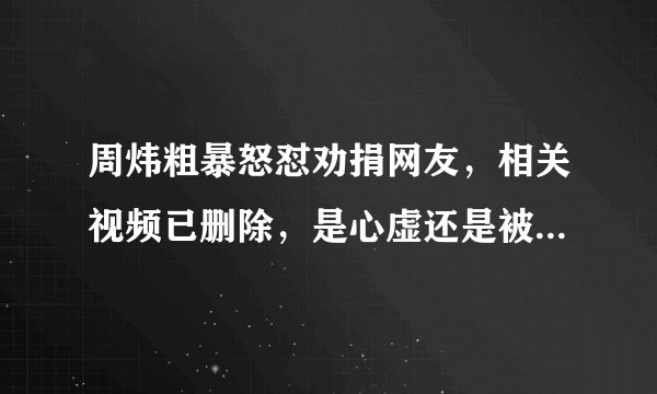 周炜粗暴怒怼劝捐网友，相关视频已删除，是心虚还是被道德绑架