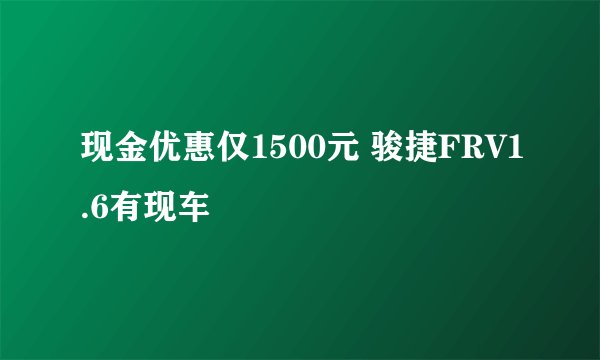 现金优惠仅1500元 骏捷FRV1.6有现车