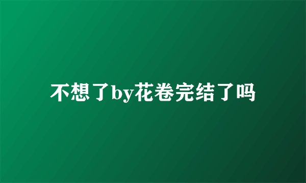 不想了by花卷完结了吗
