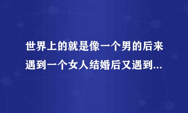 世界上的就是像一个男的后来遇到一个女人结婚后又遇到一个女的是什么电影