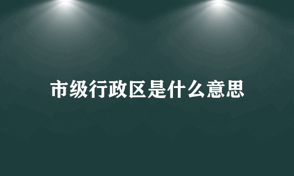市级行政区是什么意思