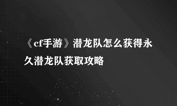 《cf手游》潜龙队怎么获得永久潜龙队获取攻略