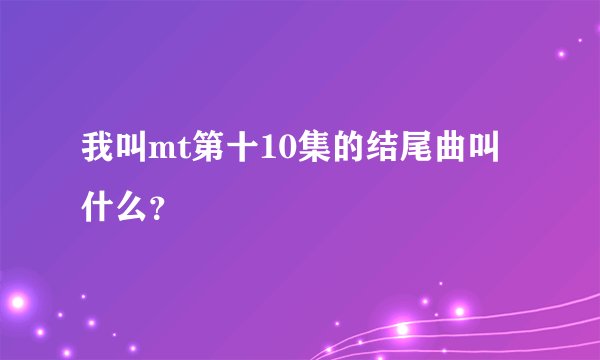 我叫mt第十10集的结尾曲叫什么？