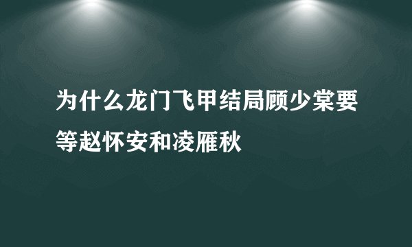 为什么龙门飞甲结局顾少棠要等赵怀安和凌雁秋