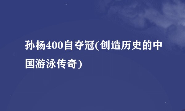 孙杨400自夺冠(创造历史的中国游泳传奇)