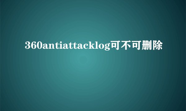 360antiattacklog可不可删除