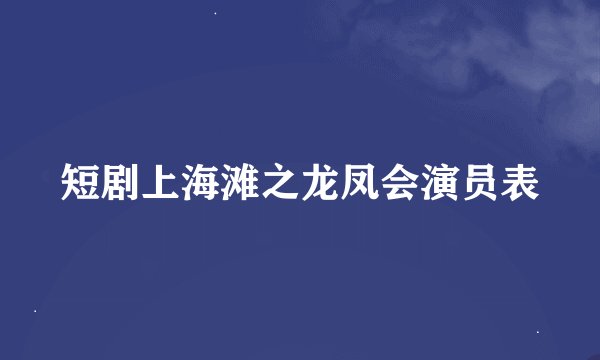 短剧上海滩之龙凤会演员表